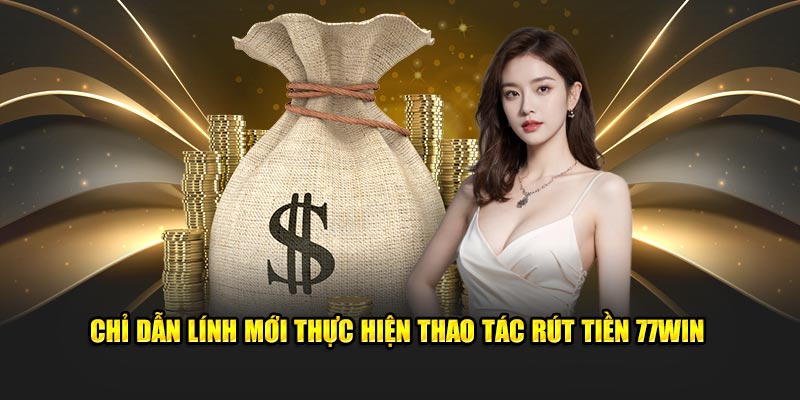 Chỉ dẫn lính mới thực hiện thao tác rút tiền 77Win