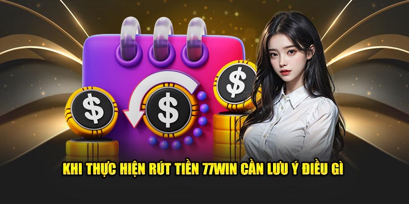 Khi thực hiện rút tiền 77Win cần lưu ý điều gì